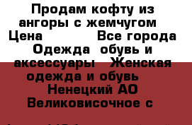 Продам кофту из ангоры с жемчугом › Цена ­ 5 000 - Все города Одежда, обувь и аксессуары » Женская одежда и обувь   . Ненецкий АО,Великовисочное с.